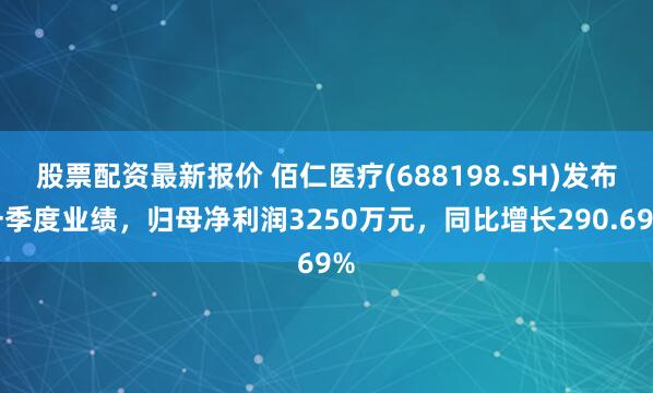 股票配资最新报价 佰仁医疗(688198.SH)发布一季度业绩，归母净利润3250万元，同比增长290.69%