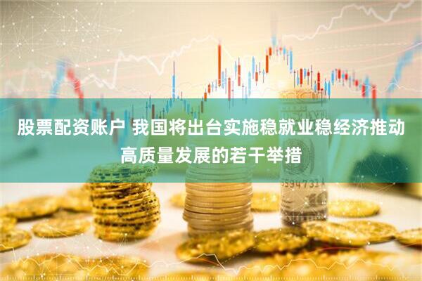 股票配资账户 我国将出台实施稳就业稳经济推动高质量发展的若干举措