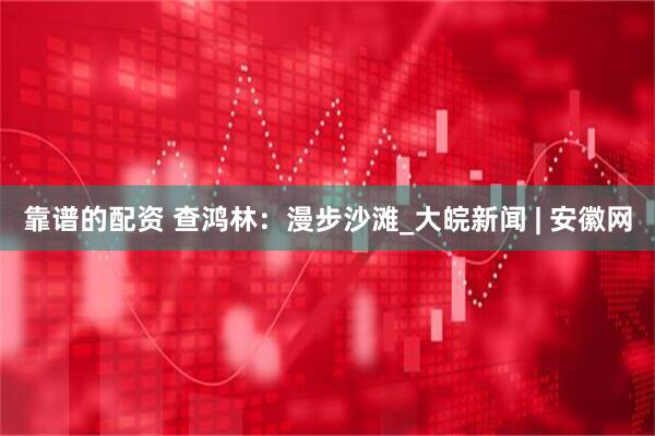 靠谱的配资 查鸿林：漫步沙滩_大皖新闻 | 安徽网