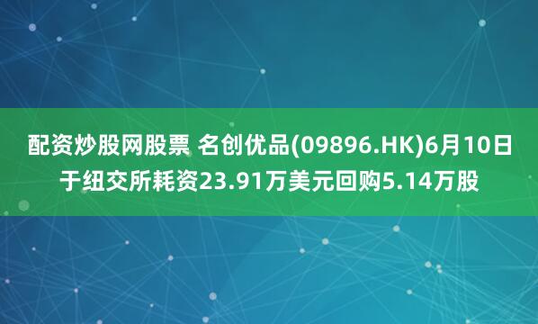 配资炒股网股票 名创优品(09896.HK)6月10日于纽交所耗资23.91万美元回购5.14万股