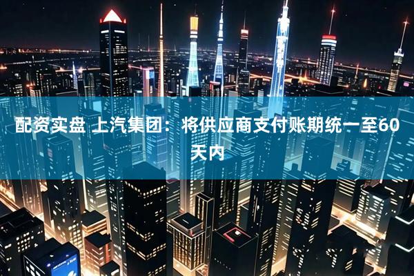 配资实盘 上汽集团：将供应商支付账期统一至60天内