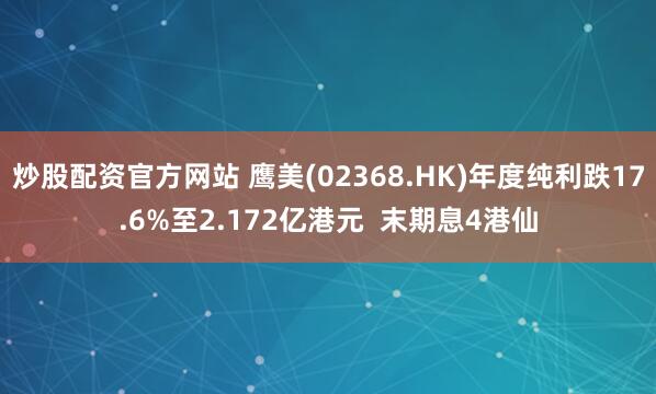 炒股配资官方网站 鹰美(02368.HK)年度纯利跌17.6%至2.172亿港元  末期息4港仙