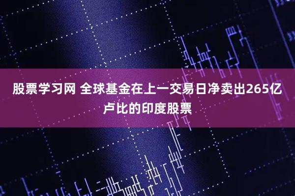 股票学习网 全球基金在上一交易日净卖出265亿卢比的印度股票