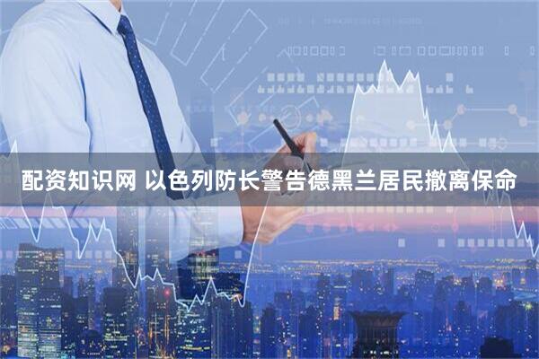 配资知识网 以色列防长警告德黑兰居民撤离保命