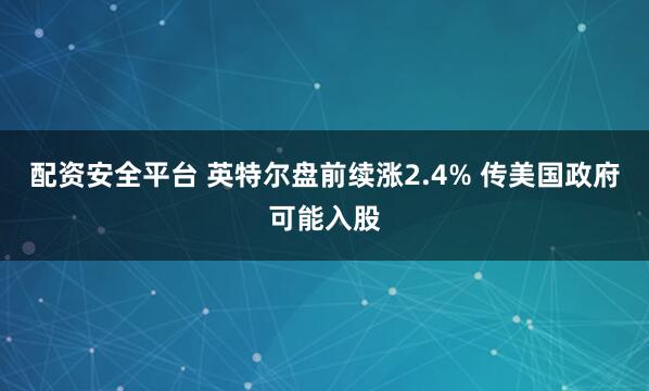 配资安全平台 英特尔盘前续涨2.4% 传美国政府可能入股