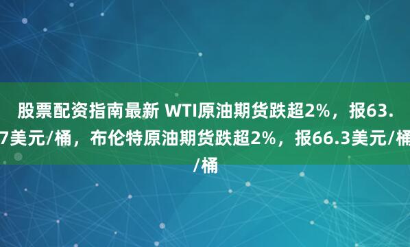股票配资指南最新 WTI原油期货跌超2%，报63.7美元/桶，布伦特原油期货跌超2%，报66.3美元/桶