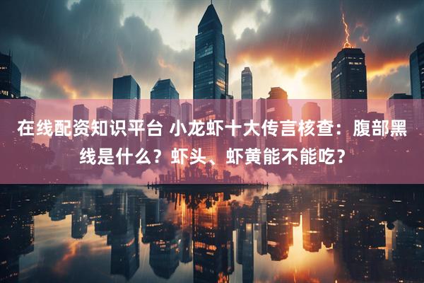 在线配资知识平台 小龙虾十大传言核查：腹部黑线是什么？虾头、虾黄能不能吃？