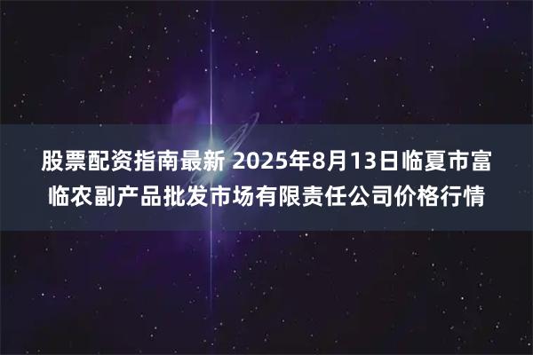 股票配资指南最新 2025年8月13日临夏市富临农副产品批发市场有限责任公司价格行情