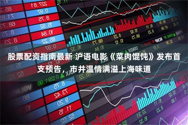 股票配资指南最新 沪语电影《菜肉馄饨》发布首支预告，市井温情满溢上海味道