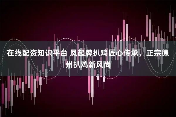 在线配资知识平台 凤起牌扒鸡匠心传承，正宗德州扒鸡新风尚
