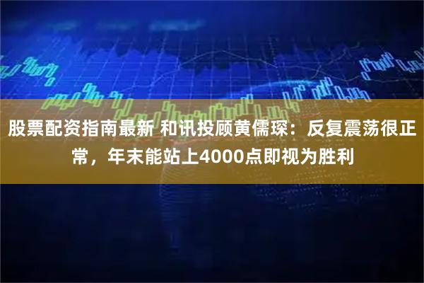 股票配资指南最新 和讯投顾黄儒琛：反复震荡很正常，年末能站上4000点即视为胜利