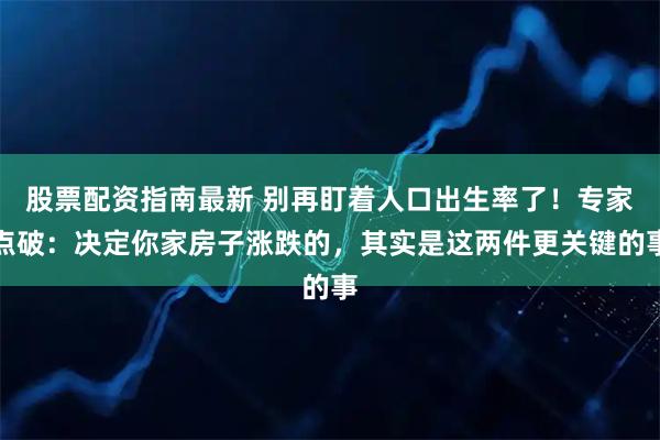 股票配资指南最新 别再盯着人口出生率了！专家点破：决定你家房子涨跌的，其实是这两件更关键的事