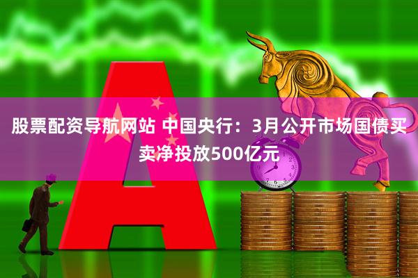 股票配资导航网站 中国央行：3月公开市场国债买卖净投放500亿元