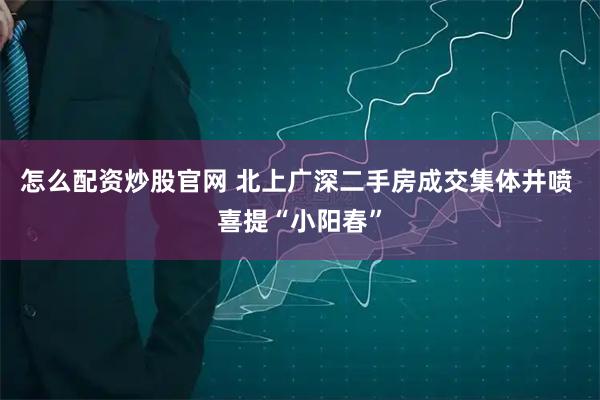 怎么配资炒股官网 北上广深二手房成交集体井喷 喜提“小阳春”