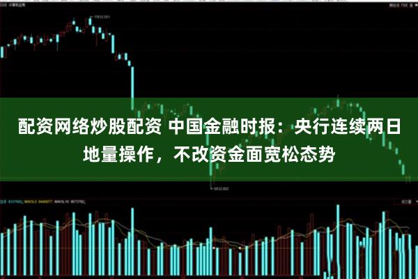 配资网络炒股配资 中国金融时报：央行连续两日地量操作，不改资金面宽松态势