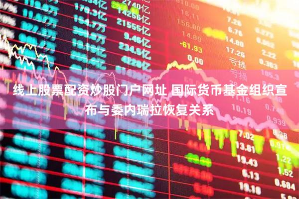 线上股票配资炒股门户网址 国际货币基金组织宣布与委内瑞拉恢复关系
