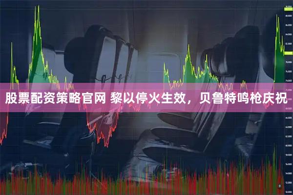 股票配资策略官网 黎以停火生效，贝鲁特鸣枪庆祝