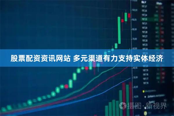 股票配资资讯网站 多元渠道有力支持实体经济