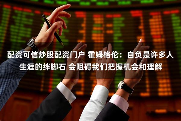 配资可信炒股配资门户 霍姆格伦：自负是许多人生涯的绊脚石 会阻碍我们把握机会和理解