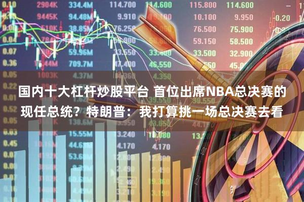 国内十大杠杆炒股平台 首位出席NBA总决赛的现任总统？特朗普：我打算挑一场总决赛去看