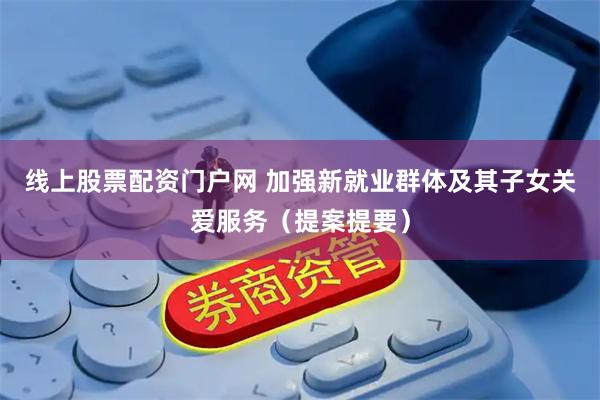 线上股票配资门户网 加强新就业群体及其子女关爱服务（提案提要）