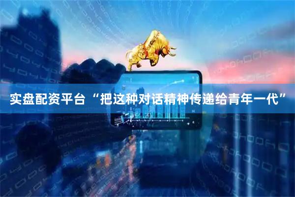 实盘配资平台 “把这种对话精神传递给青年一代”