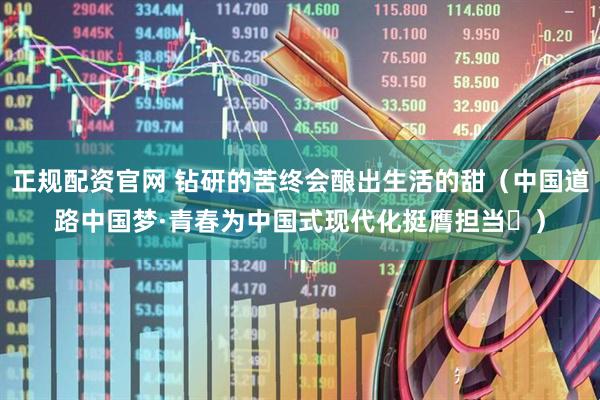 正规配资官网 钻研的苦终会酿出生活的甜（中国道路中国梦·青春为中国式现代化挺膺担当㊾）