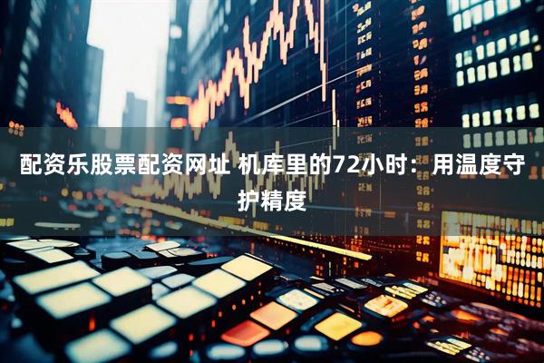 配资乐股票配资网址 机库里的72小时：用温度守护精度