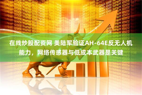 在线炒股配资网 美陆军验证AH-64E反无人机能力，网络传感器与低成本武器是关键