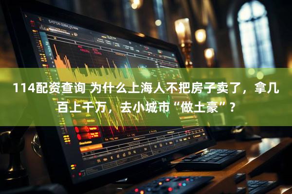 114配资查询 为什么上海人不把房子卖了，拿几百上千万，去小城市“做土豪”？