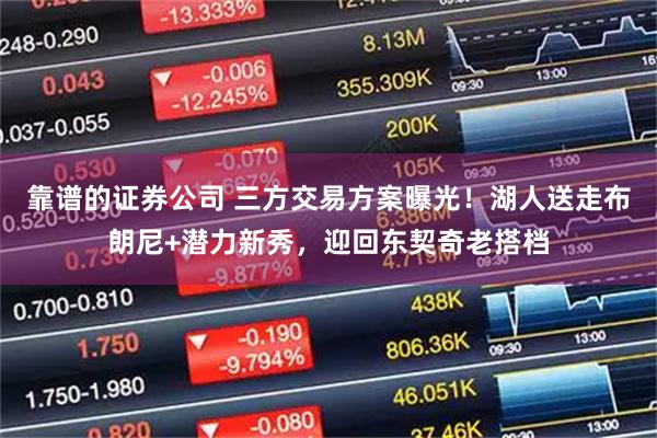 靠谱的证券公司 三方交易方案曝光！湖人送走布朗尼+潜力新秀，迎回东契奇老搭档