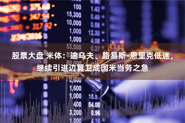 股票大盘 米体：迪乌夫、路易斯-恩里克低迷，继续引进边翼卫成国米当务之急