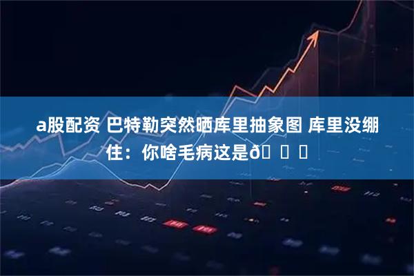 a股配资 巴特勒突然晒库里抽象图 库里没绷住：你啥毛病这是😂