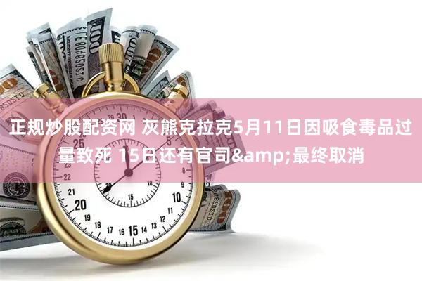 正规炒股配资网 灰熊克拉克5月11日因吸食毒品过量致死 15日还有官司&最终取消