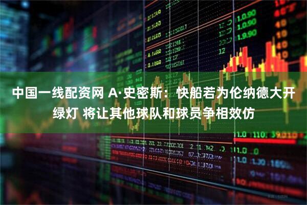 中国一线配资网 A·史密斯：快船若为伦纳德大开绿灯 将让其他球队和球员争相效仿