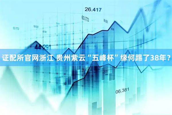 证配所官网浙江 贵州紫云“五峰杯”缘何踢了38年？