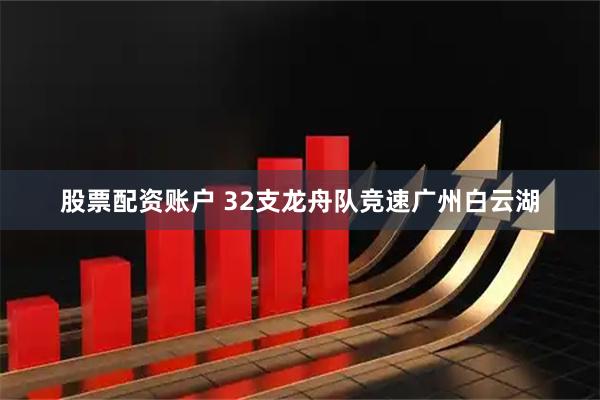 股票配资账户 32支龙舟队竞速广州白云湖